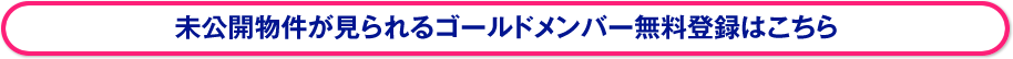 未公開物件が見られるゴールドメンバー無料登録はこちら