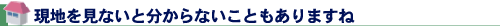 現地を見ないと分からないこともありますね