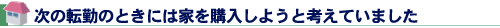 次の転勤のときには家を購入しようと考えていました