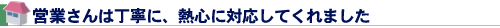 営業さんは丁寧に、熱心に対応してくれました