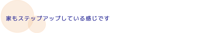 家もステップアップしている感じです