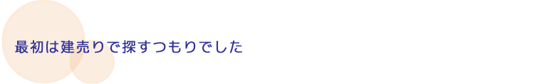 最初は建売りで探すつもりでした