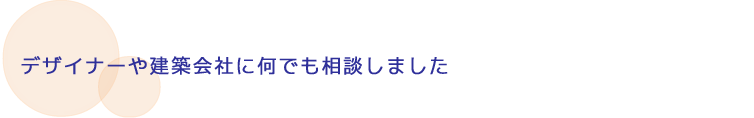 デザイナーや建築会社に何でも相談しました