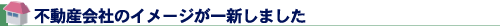 不動産会社のイメージが一新しました
