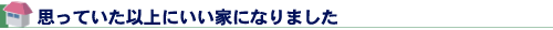 思っていた以上にいい家になりました