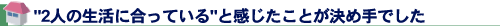 2人の生活に合っていると感じたことが決め手でした