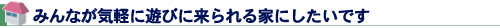 みんなが気軽に遊びに来られる家にしたいです