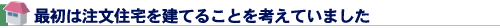 最初は注文住宅を建てることを考えていました