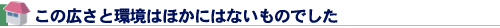 この広さと環境はほかにはないものでした