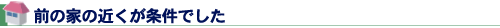 前の家の近くが条件でした