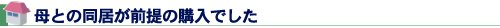 母との同居が前提の購入でした