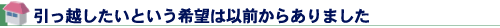 引っ越したいという希望は以前からありました