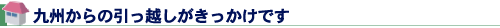 九州からの引っ越しがきっかけです