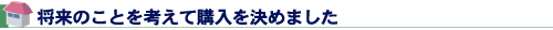将来のことを考えて購入を決めました