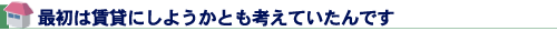 最初は賃貸にしようかとも考えていたんです