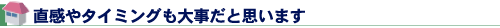 直感やタイミングも大事だと思います