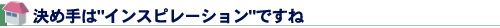 決め手はインスピレーションですね