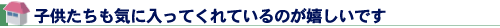 子供たちも気に入ってくれているのが嬉しいです