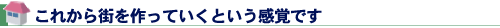 これから街を作っていくという感覚です