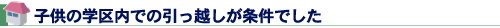 子供の学区内での引っ越しが条件でした