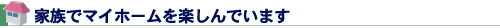 家族でマイホームを楽しんでいます