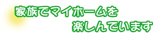 家族でマイホームを楽しんでいます。小嶋さんファミリー