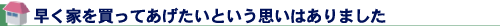 早く家を買ってあげたいという思いはありました