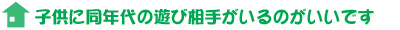 子供の同年代の遊び相手がいるのがいいです