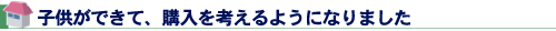 子供ができて、購入を考えるようになりました