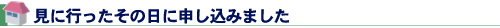 見に行ったその日に申し込みました