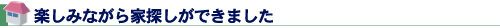 楽しみながら家探しができました
