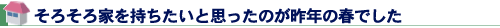 そろそろ家を持ちたいと思ったのが昨年の春でした