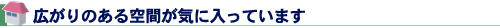 広がりのある空間が気に入っています