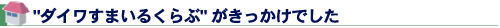 『ダイワすまいるくらぶ』がきっかけでした