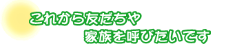 これから友だちや家族を呼びたいです。丸山さんご夫婦