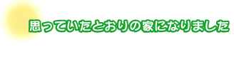 思っていたとおりの家になりました。松原さんファミリー