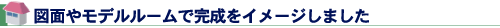 図面やモデルルームで完成をイメージしました
