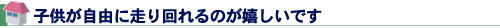 子供が自由に走り回れるのが嬉しいです