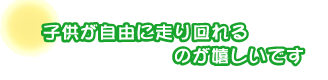 子供が自由に走り回れるのが嬉しいです。松田さんファミリー
