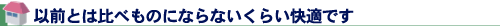 以前とは比べものにならないくらい快適です