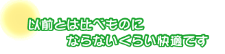 以前とは比べものにならないくらい快適です。松石さん