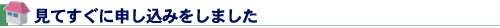 見てすぐに申し込みをしました