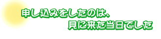 申し込みをしたのは、見に来た当日でした。森脇さんファミリー