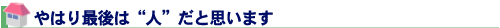 やはり最後は“人”だと思います