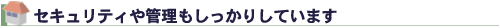 セキュリティや管理も
しっかりしています