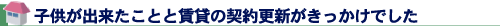 子供が出来たことと賃貸の契約更新がきっかけでした