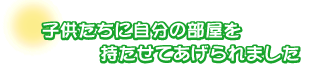 子供たちに自分の部屋を持たせてあげられました。西村さんファミリー