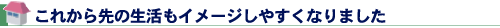 これから先の生活もイメージしやすくなりました