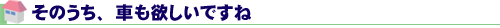 そのうち、車も欲しいですね