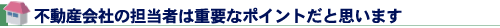 不動産会社の担当者は重要なポイントだと思います